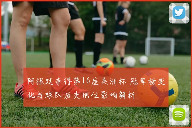 阿根廷夺得第16座美洲杯 冠军榜变化与球队历史地位影响解析