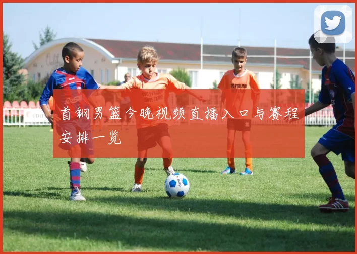 首钢男篮今晚视频直播入口与赛程安排一览