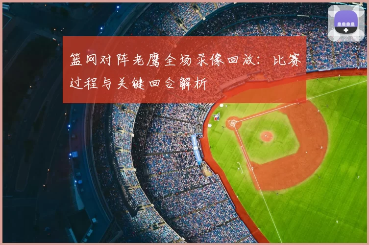 篮网对阵老鹰全场录像回放：比赛过程与关键回合解析