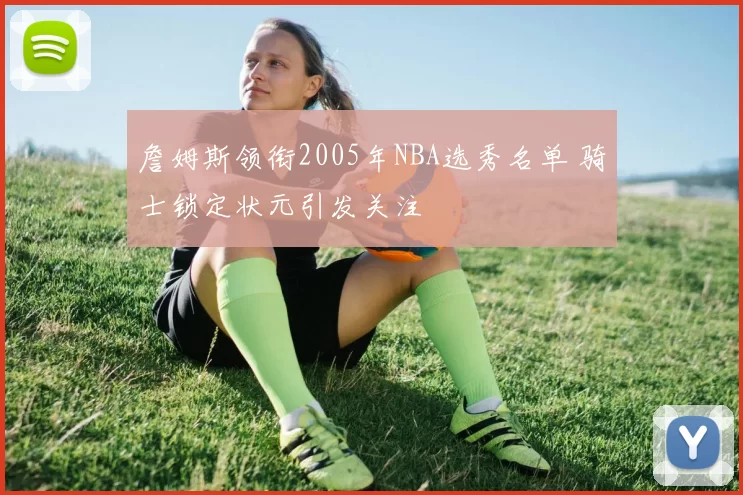 詹姆斯领衔2005年NBA选秀名单 骑士锁定状元引发关注