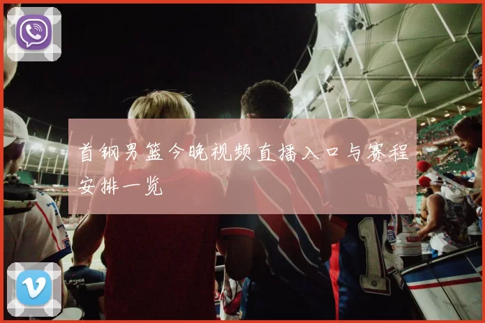 首钢男篮今晚视频直播入口与赛程安排一览