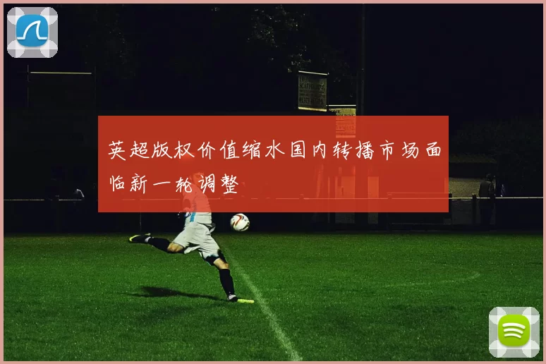 英超版权价值缩水国内转播市场面临新一轮调整