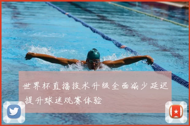 世界杯直播技术升级全面减少延迟 提升球迷观赛体验