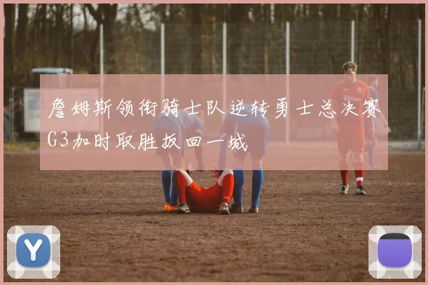 詹姆斯领衔骑士队逆转勇士总决赛G3加时取胜扳回一城