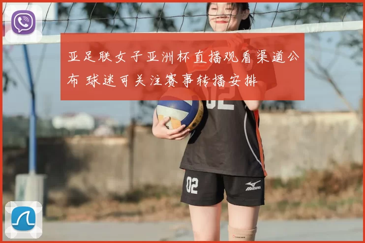 亚足联女子亚洲杯直播观看渠道公布 球迷可关注赛事转播安排