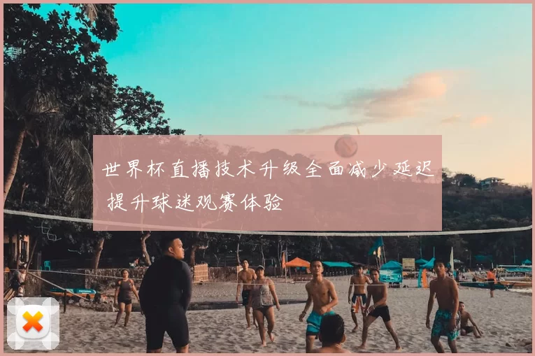 世界杯直播技术升级全面减少延迟 提升球迷观赛体验