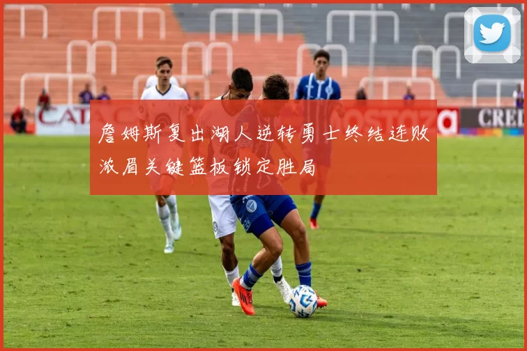 詹姆斯复出湖人逆转勇士终结连败浓眉关键篮板锁定胜局