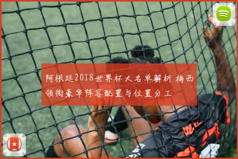 阿根廷2018世界杯大名单解析 梅西领衔豪华阵容配置与位置分工