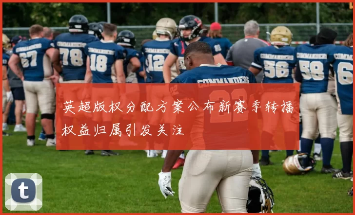 英超版权分配方案公布新赛季转播权益归属引发关注