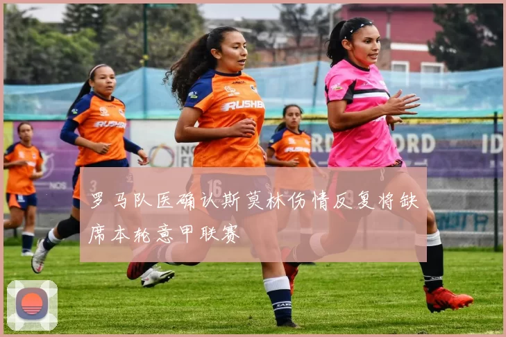 罗马队医确认斯莫林伤情反复将缺席本轮意甲联赛