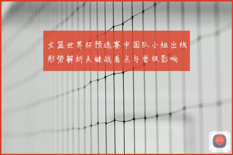 女篮世界杯预选赛中国队小组出线形势解析关键战看点与晋级影响