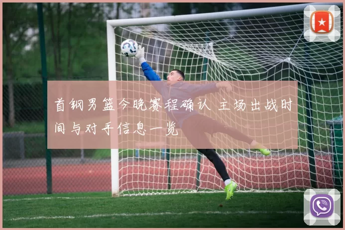 首钢男篮今晚赛程确认 主场出战时间与对手信息一览