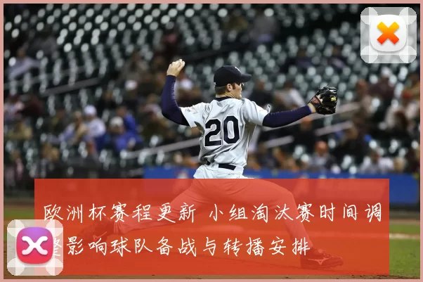 欧洲杯赛程更新 小组淘汰赛时间调整影响球队备战与转播安排