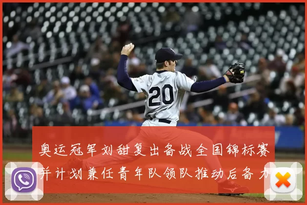 奥运冠军刘甜复出备战全国锦标赛并计划兼任青年队领队推动后备力量成长