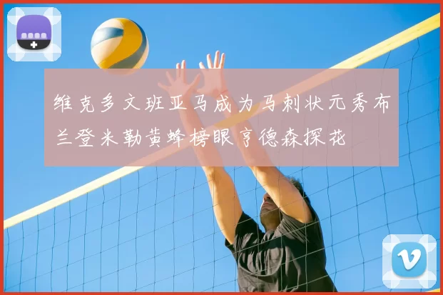 维克多文班亚马成为马刺状元秀布兰登米勒黄蜂榜眼亨德森探花