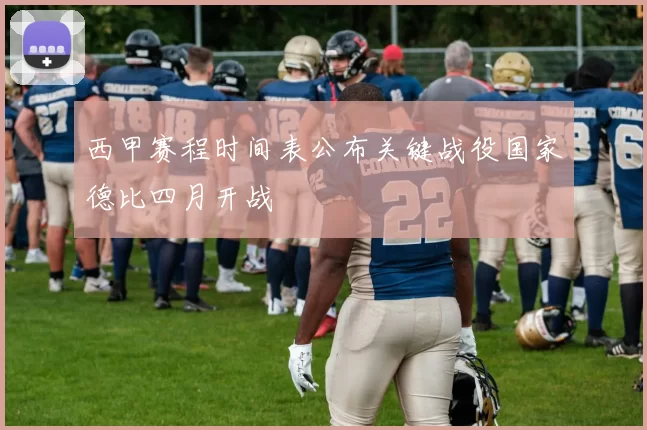 西甲赛程时间表公布关键战役国家德比四月开战