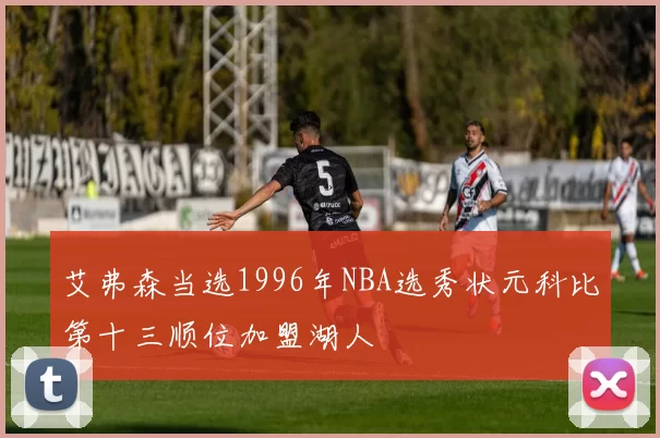 艾弗森当选1996年NBA选秀状元科比第十三顺位加盟湖人