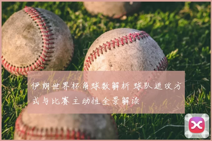 伊朗世界杯角球数解析 球队进攻方式与比赛主动性全景解读