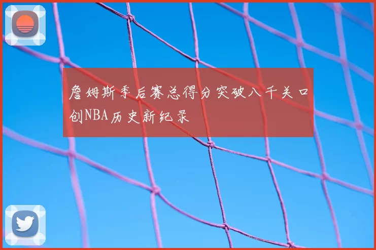 詹姆斯季后赛总得分突破八千关口创NBA历史新纪录