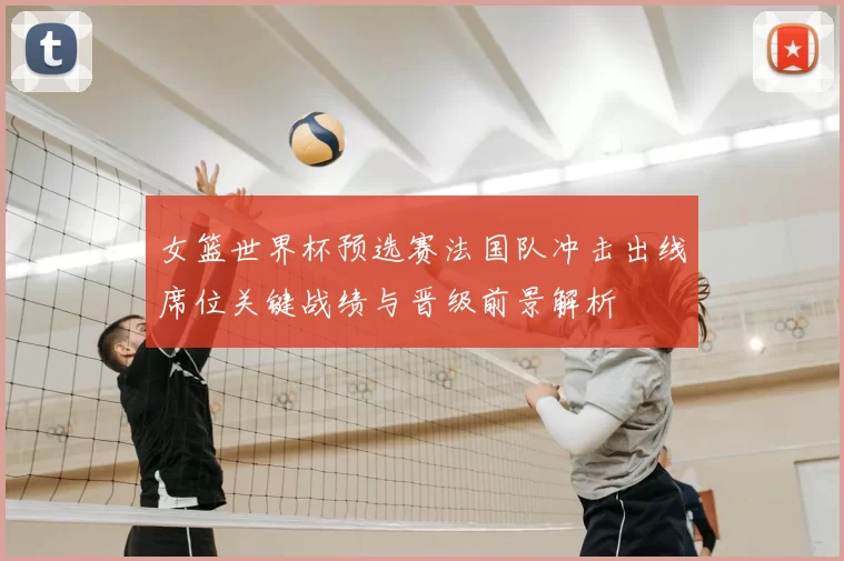 女篮世界杯预选赛法国队冲击出线席位关键战绩与晋级前景解析