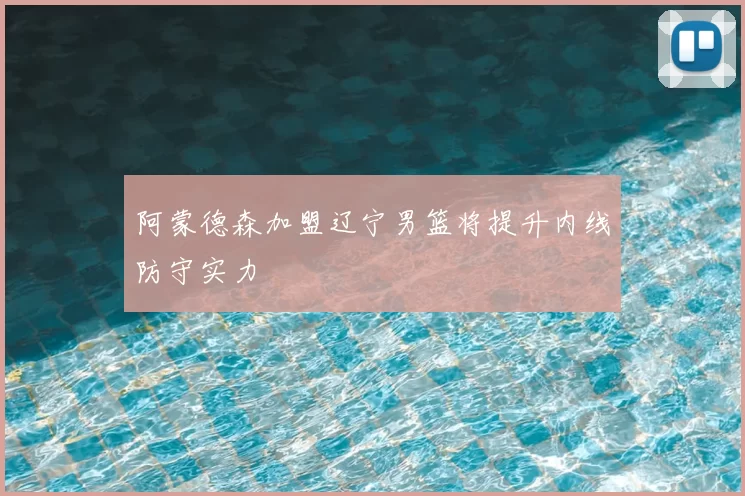 阿蒙德森加盟辽宁男篮将提升内线防守实力