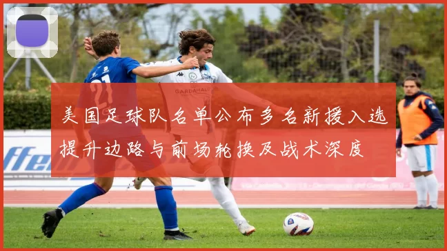 美国足球队名单公布多名新援入选提升边路与前场轮换及战术深度