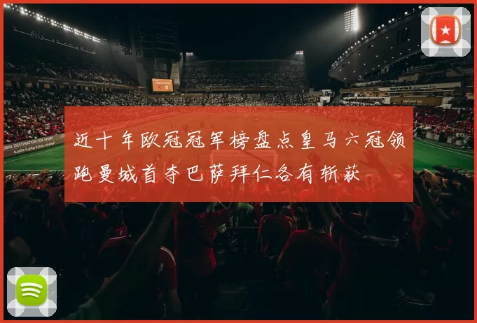 近十年欧冠冠军榜盘点皇马六冠领跑曼城首夺巴萨拜仁各有斩获