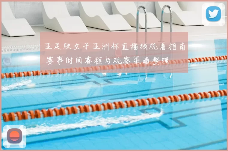 亚足联女子亚洲杯直播线观看指南 赛事时间赛程与观赛渠道整理