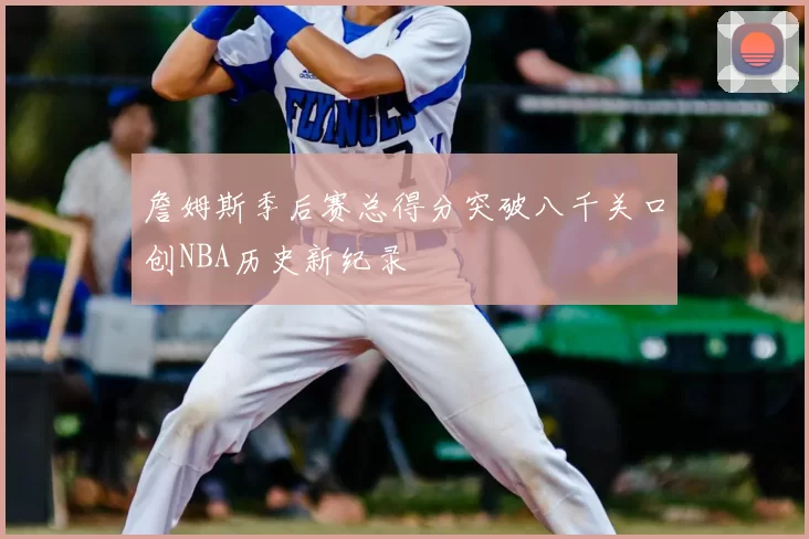 詹姆斯季后赛总得分突破八千关口创NBA历史新纪录