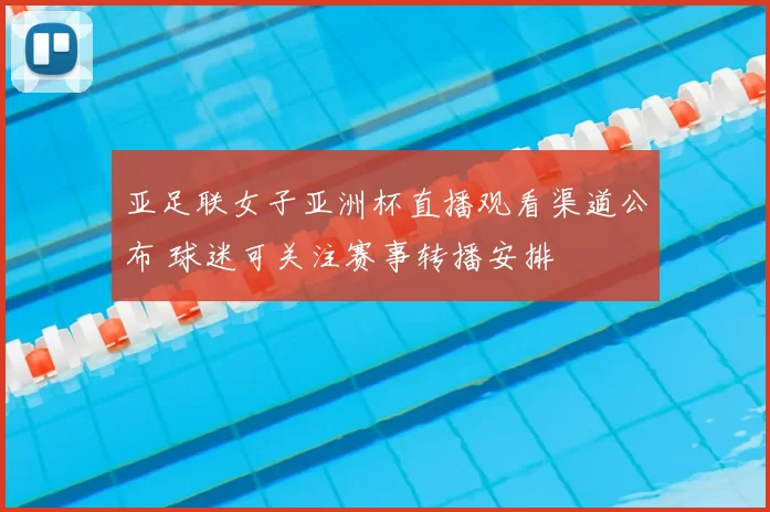 亚足联女子亚洲杯直播观看渠道公布 球迷可关注赛事转播安排