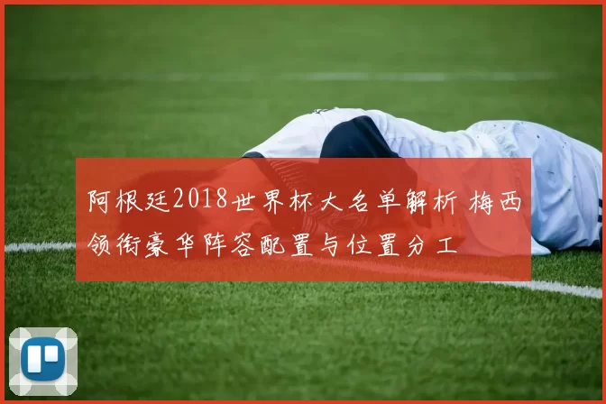 阿根廷2018世界杯大名单解析 梅西领衔豪华阵容配置与位置分工