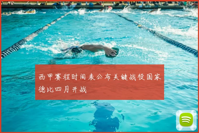 西甲赛程时间表公布关键战役国家德比四月开战