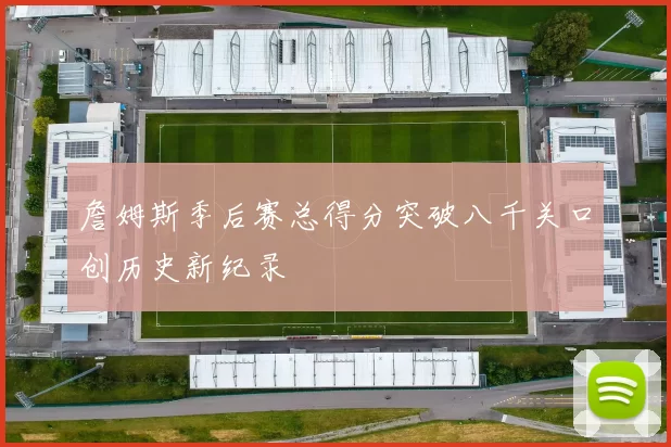 詹姆斯季后赛总得分突破八千关口创历史新纪录