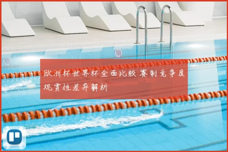 欧洲杯世界杯全面比较 赛制竞争度观赏性差异解析