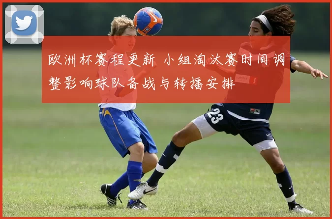 欧洲杯赛程更新 小组淘汰赛时间调整影响球队备战与转播安排