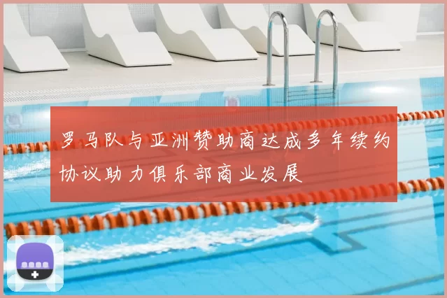 罗马队与亚洲赞助商达成多年续约协议助力俱乐部商业发展