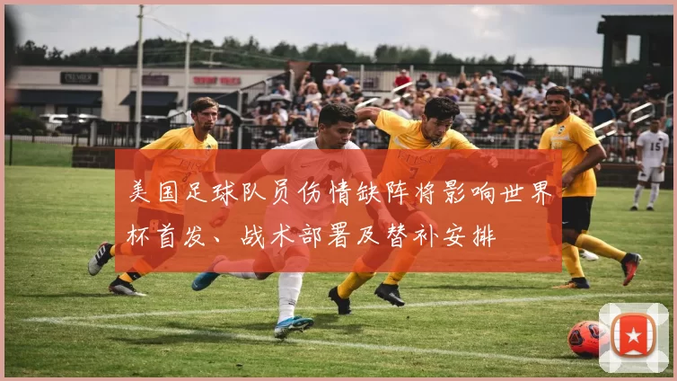 美国足球队员伤情缺阵将影响世界杯首发、战术部署及替补安排