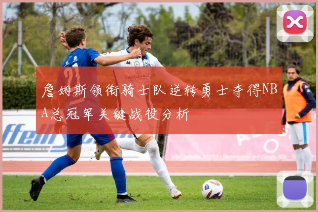 詹姆斯领衔骑士队逆转勇士夺得NBA总冠军关键战役分析